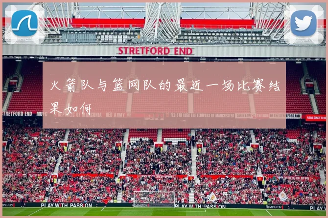 火箭队与篮网队的最近一场比赛结果如何