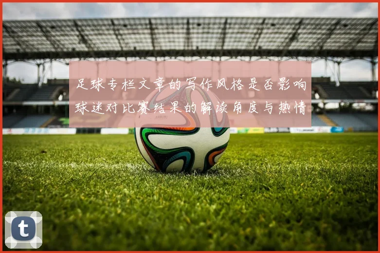 足球专栏文章的写作风格是否影响球迷对比赛结果的解读角度与热情