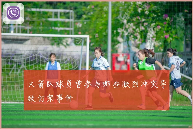 火箭队球员曾参与哪些激烈冲突导致打架事件