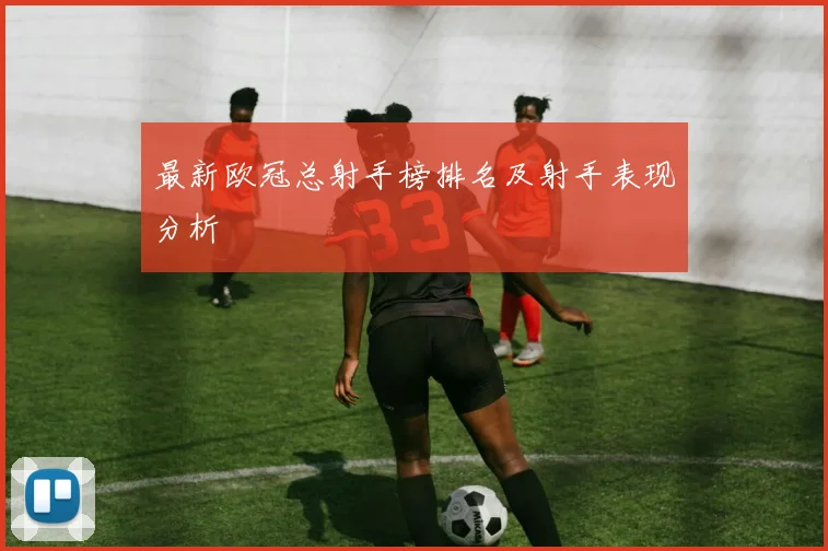 最新欧冠总射手榜排名及射手表现分析