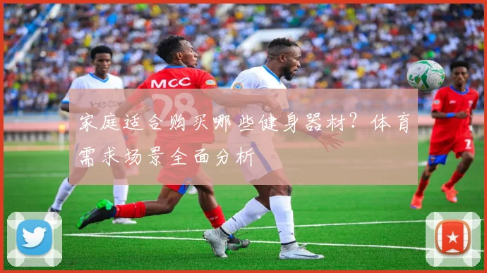 家庭适合购买哪些健身器材？体育需求场景全面分析