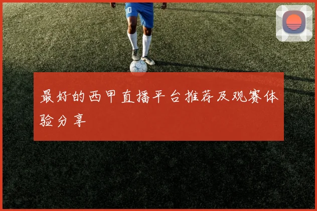 最好的西甲直播平台推荐及观赛体验分享