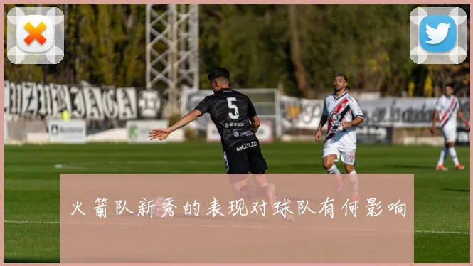 火箭队新秀的表现对球队有何影响