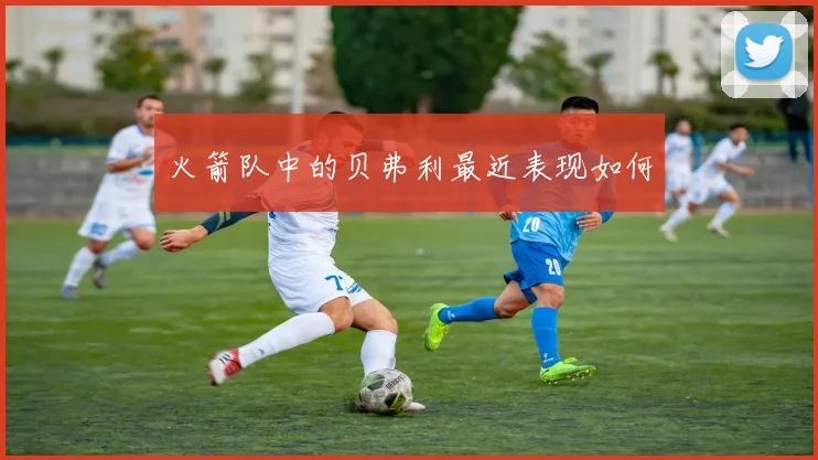 火箭队中的贝弗利最近表现如何