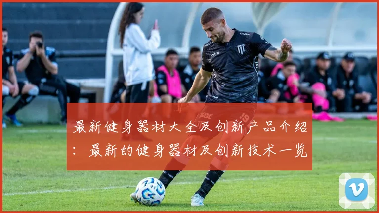 最新健身器材大全及创新产品介绍：最新的健身器材及创新技术一览