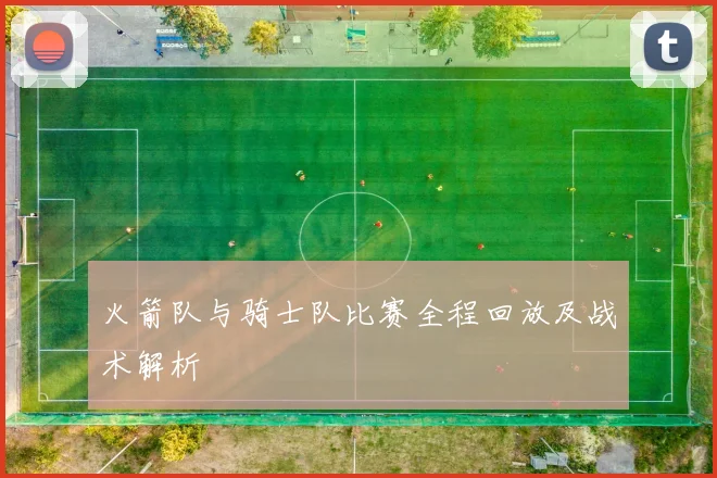 火箭队与骑士队比赛全程回放及战术解析