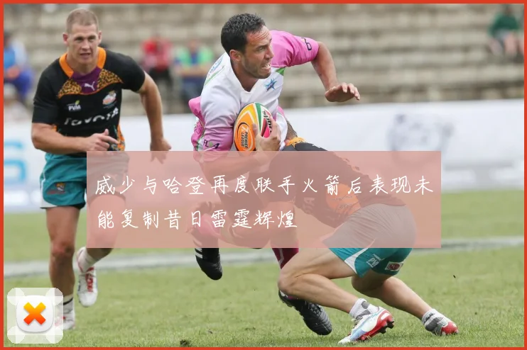 威少与哈登再度联手火箭后表现未能复制昔日雷霆辉煌