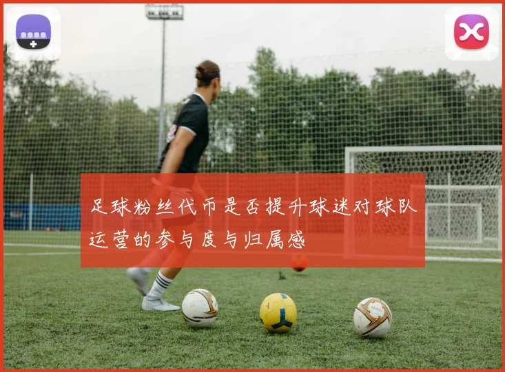 足球粉丝代币是否提升球迷对球队运营的参与度与归属感