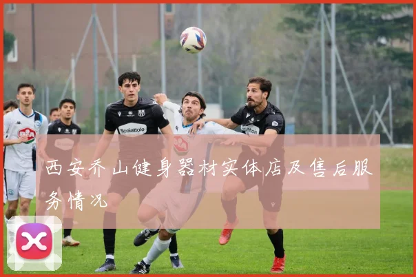 西安乔山健身器材实体店及售后服务情况