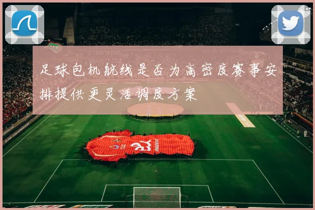 足球包机航线是否为高密度赛事安排提供更灵活调度方案